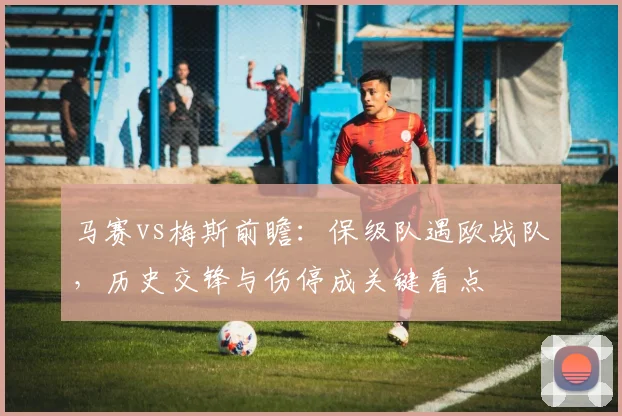 马赛vs梅斯前瞻：保级队遇欧战队，历史交锋与伤停成关键看点