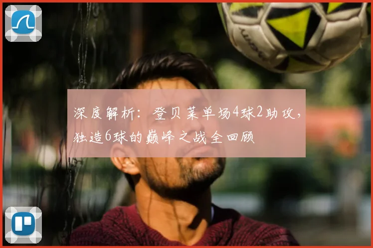 深度解析：登贝莱单场4球2助攻，独造6球的巅峰之战全回顾