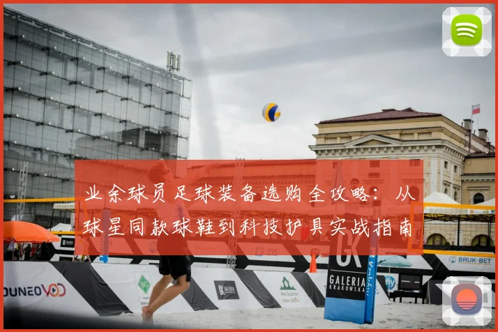 业余球员足球装备选购全攻略:从球星同款球鞋到科技护具实战指南