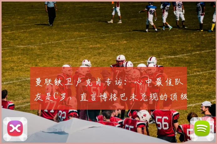 曼联铁卫卢克肖专访:心中最佳队友是C罗,直言博格巴未兑现的顶级天赋
