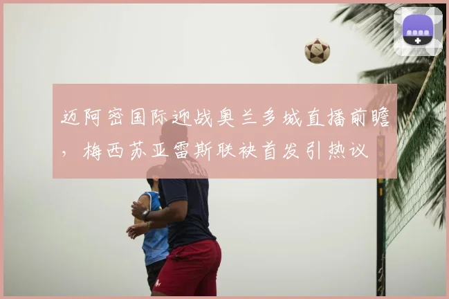 迈阿密国际迎战奥兰多城直播前瞻,梅西苏亚雷斯联袂首发引热议