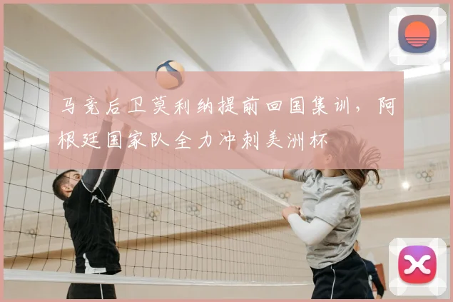 马竞后卫莫利纳提前回国集训，阿根廷国家队全力冲刺美洲杯